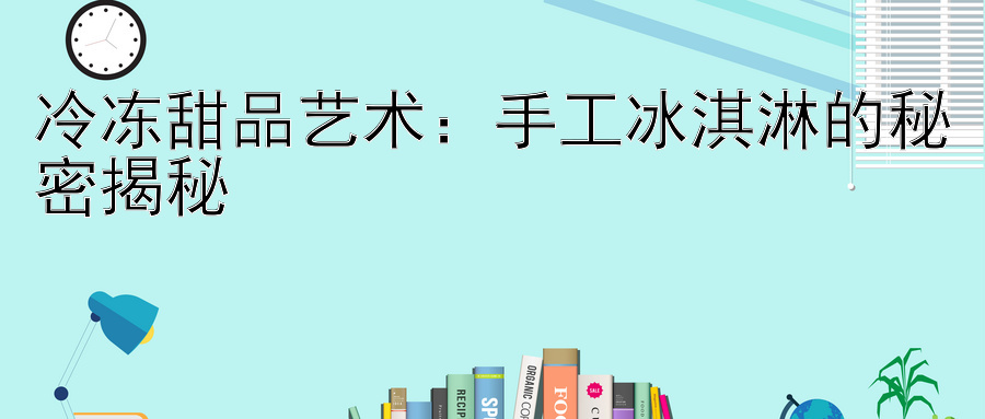 冷冻甜品艺术：手工冰淇淋的秘密揭秘