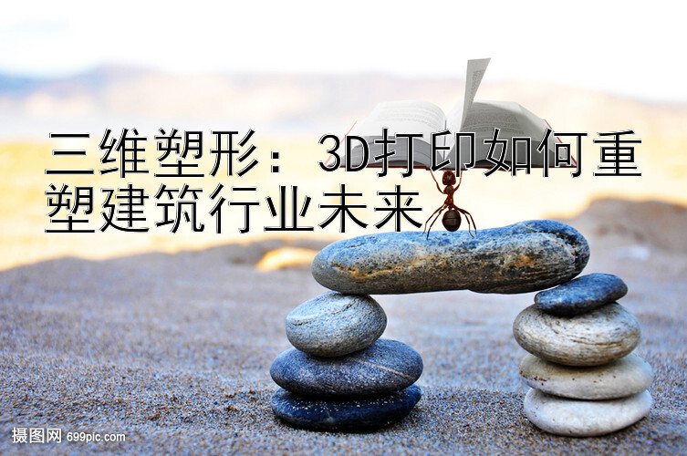 三维塑形：3D打印如何重塑建筑行业未来