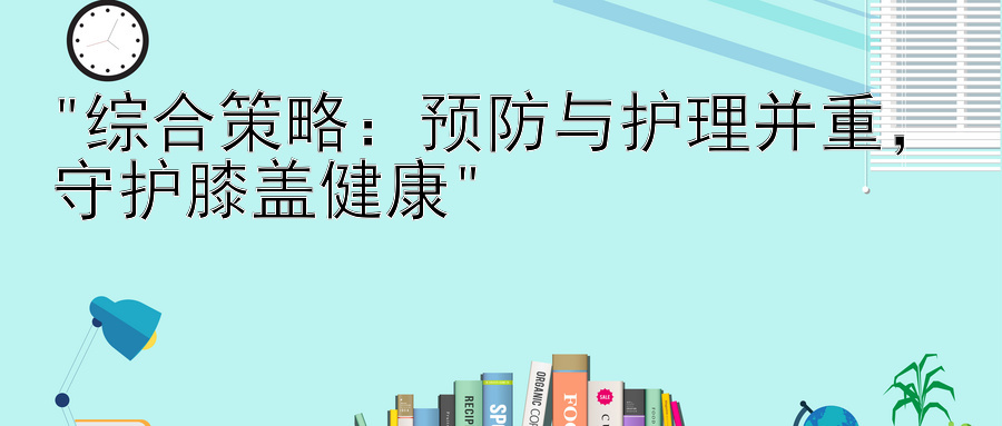 综合策略：预防与护理并重，守护膝盖健康