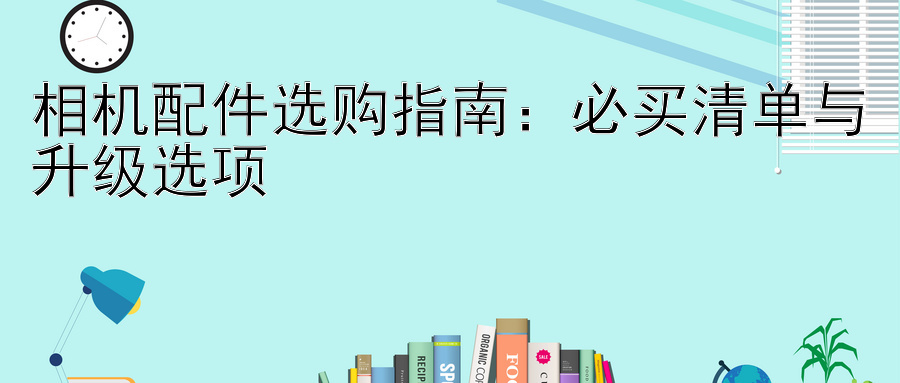 相机配件选购指南：必买清单与升级选项