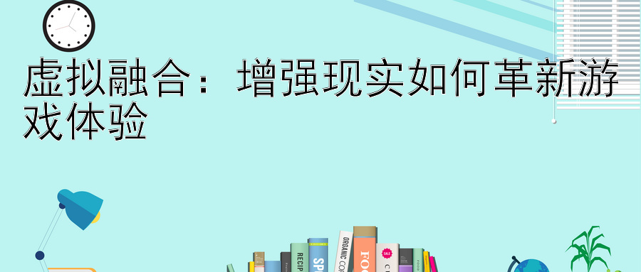 虚拟融合：增强现实如何革新游戏体验