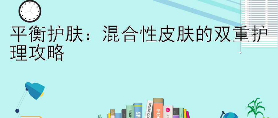 平衡护肤：混合性皮肤的双重护理攻略