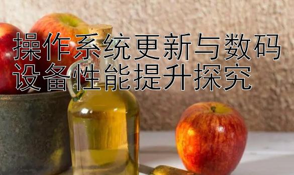 操作系统更新与数码设备性能提升探究