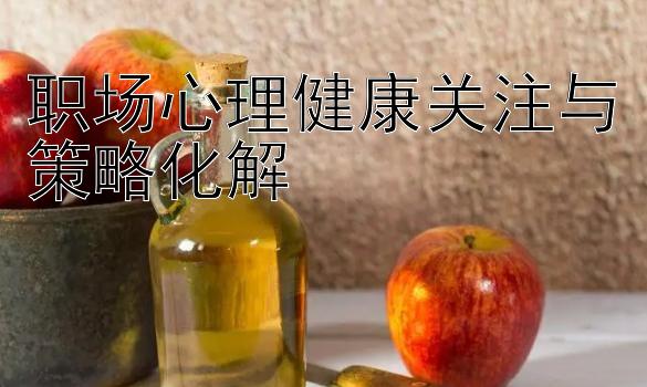 职场心理健康关注与策略化解