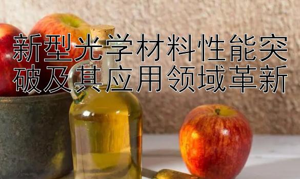 新型光学材料性能突破及其应用领域革新