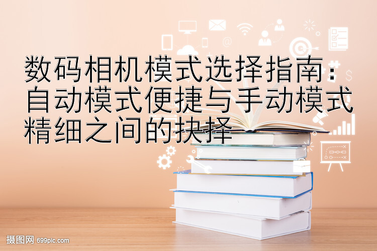 数码相机模式选择指南：自动模式便捷与手动模式精细之间的抉择