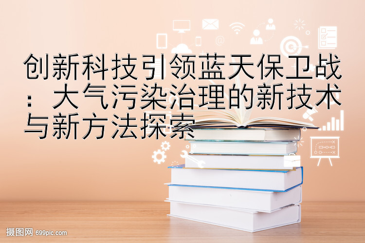 创新科技引领蓝天保卫战：大气污染治理的新技术与新方法探索