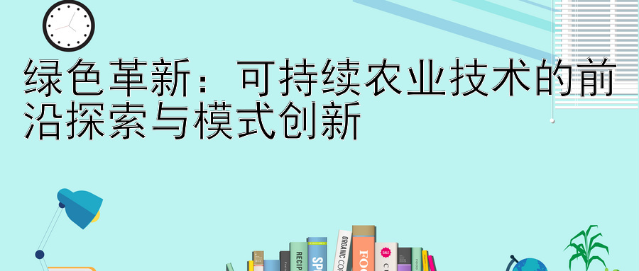 绿色革新：可持续农业技术的前沿探索与模式创新