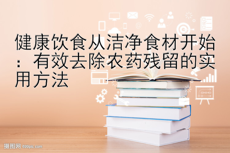 健康饮食从洁净食材开始：有效去除农药残留的实用方法