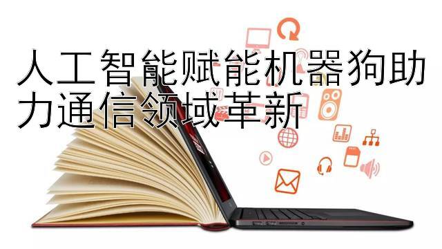 人工智能赋能机器狗助力通信领域革新