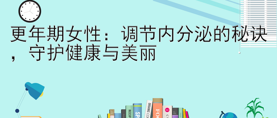 更年期女性：调节内分泌的秘诀，守护健康与美丽