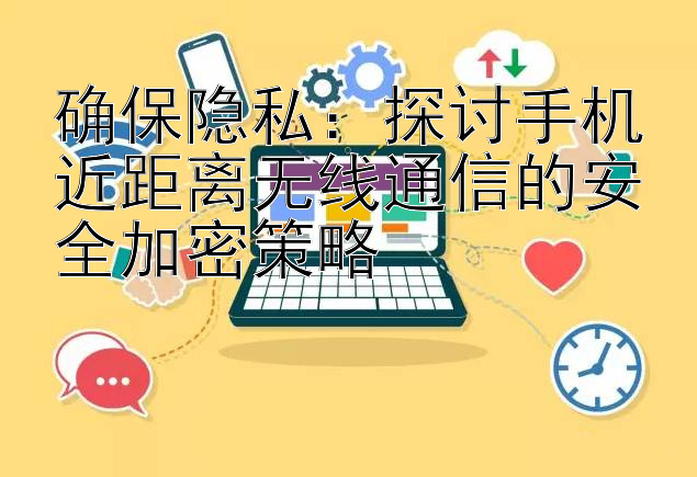 确保隐私：探讨手机近距离无线通信的安全加密策略