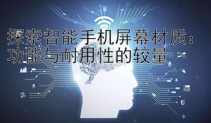 探索智能手机屏幕材质：功能与耐用性的较量