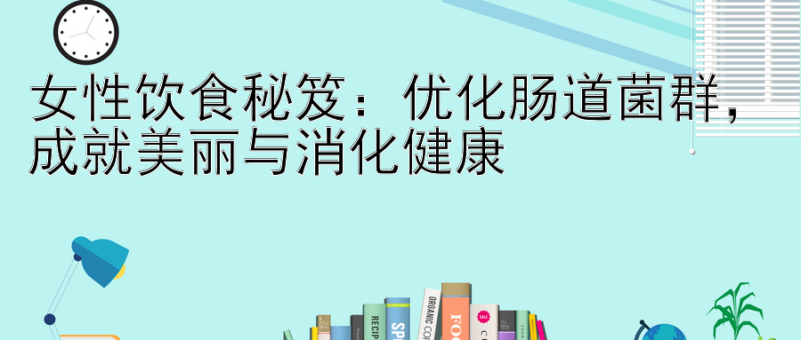 女性饮食秘笈：优化肠道菌群，成就美丽与消化健康