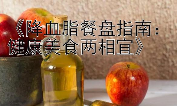 《降血脂餐盘指南：健康美食两相宜》