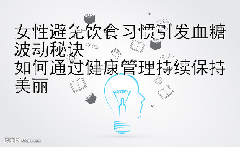 女性避免饮食习惯引发血糖波动秘诀  
如何通过健康管理持续保持美丽