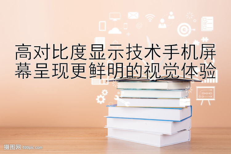 高对比度显示技术手机屏幕呈现更鲜明的视觉体验