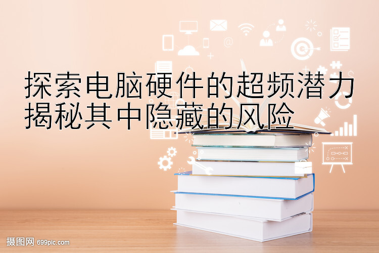 探索电脑硬件的超频潜力揭秘其中隐藏的风险