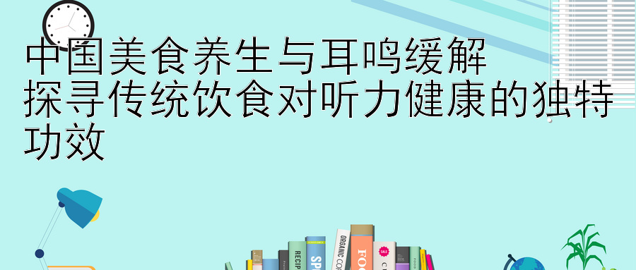 中国美食养生与耳鸣缓解  
探寻传统饮食对听力健康的独特功效