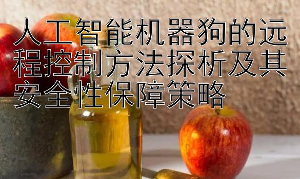 加拿大28大神官方   人工智能机器狗的远程控制方法探析及其安全性保障策略