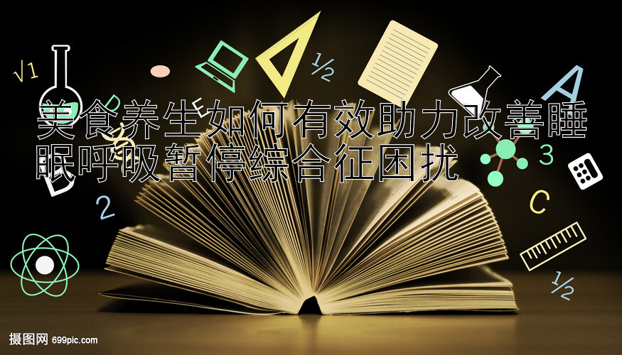 美食养生如何有效助力改善睡眠呼吸暂停综合征困扰