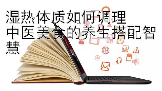 湿热体质如何调理  
中医美食的养生搭配智慧