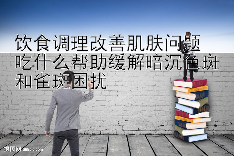 饮食调理改善肌肤问题  
吃什么帮助缓解暗沉色斑和雀斑困扰